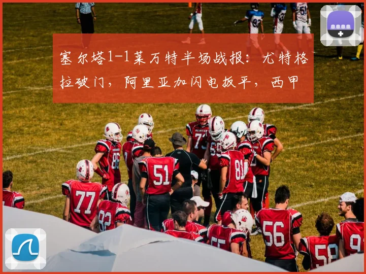 塞尔塔1-1莱万特半场战报：尤特格拉破门，阿里亚加闪电扳平，西甲激战正酣