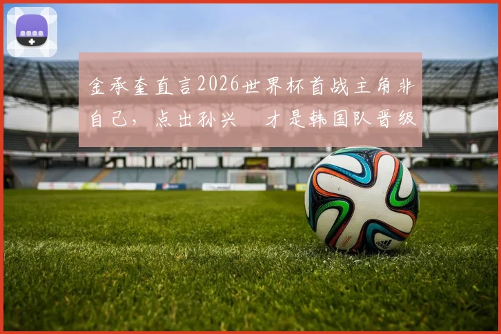 金承奎直言2026世界杯首战主角非自己，点出孙兴慜才是韩国队晋级关键