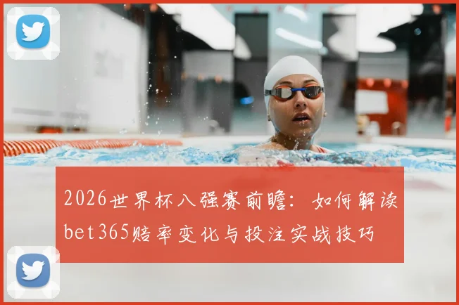 2026世界杯八强赛前瞻：如何解读bet365赔率变化与投注实战技巧