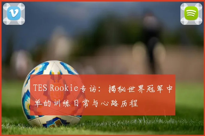 TES Rookie专访：揭秘世界冠军中单的训练日常与心路历程