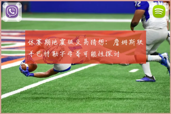 休赛期地震级交易猜想:詹姆斯联手巴特勒字母哥可能性探讨