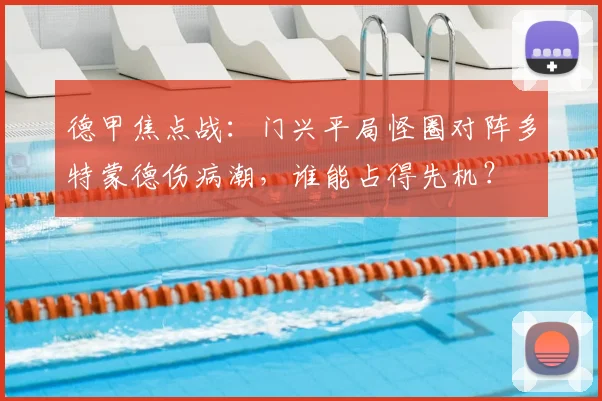 德甲焦点战：门兴平局怪圈对阵多特蒙德伤病潮，谁能占得先机？
