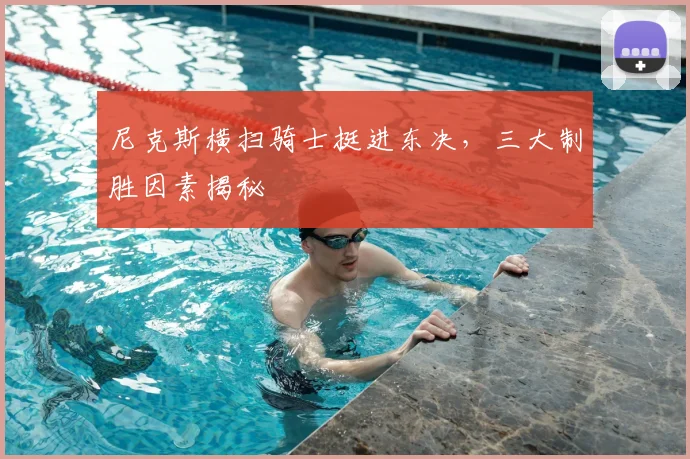 尼克斯横扫骑士挺进东决，三大制胜因素揭秘