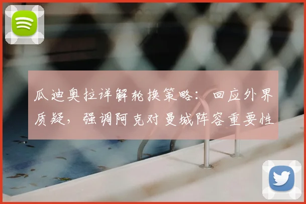 瓜迪奥拉详解轮换策略：回应外界质疑，强调阿克对曼城阵容重要性