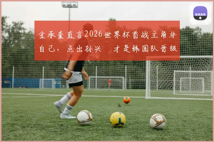 金承奎直言2026世界杯首战主角非自己,点出孙兴慜才是韩国队晋级关键