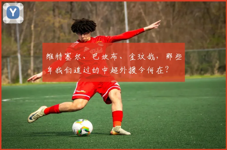 维特塞尔、巴坎布、金玟哉，那些年我们追过的中超外援今何在？