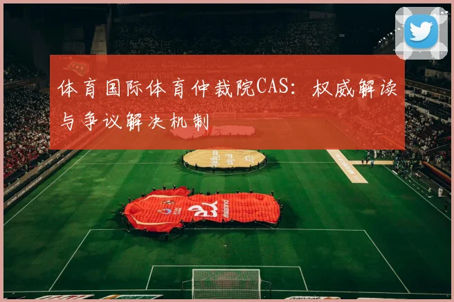 体育国际体育仲裁院CAS：权威解读与争议解决机制