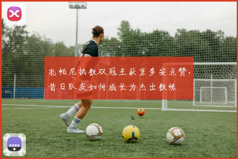 孔帕尼执教双冠王获京多安点赞,昔日队友如何成长为杰出教练
