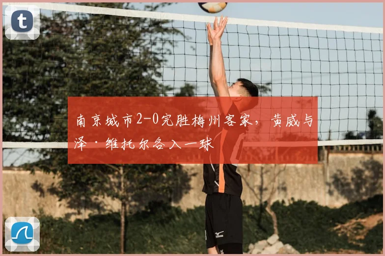 南京城市2-0完胜梅州客家，黄威与泽·维托尔各入一球