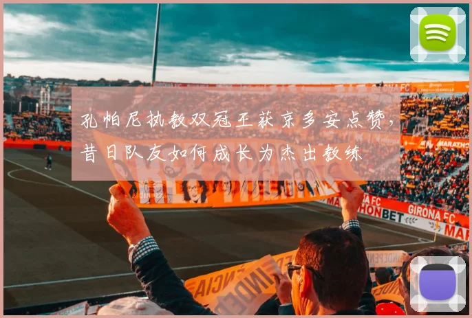 孔帕尼执教双冠王获京多安点赞，昔日队友如何成长为杰出教练
