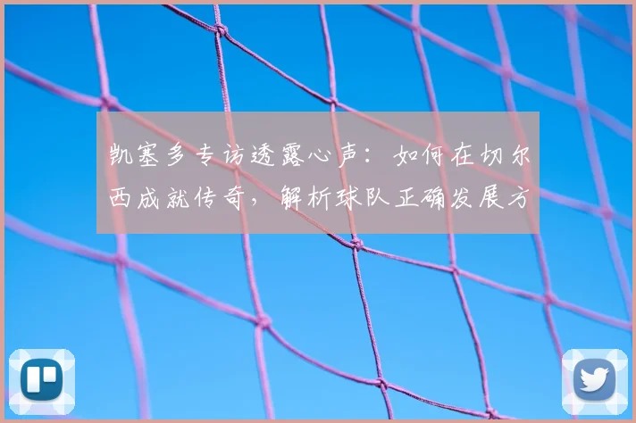 凯塞多专访透露心声：如何在切尔西成就传奇，解析球队正确发展方向