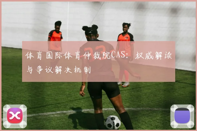 体育国际体育仲裁院CAS:权威解读与争议解决机制