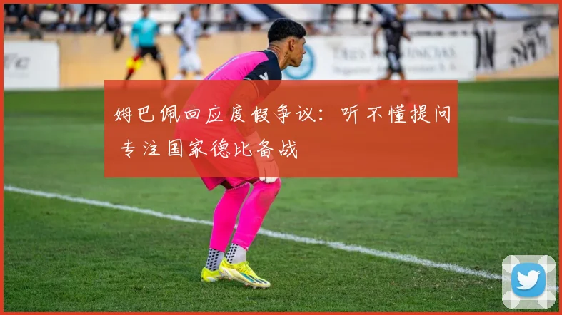姆巴佩回应度假争议：听不懂提问 专注国家德比备战