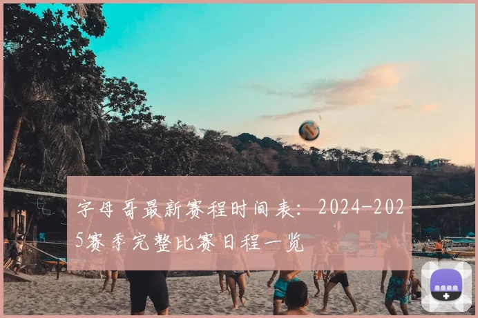 字母哥最新赛程时间表：2024-2025赛季完整比赛日程一览