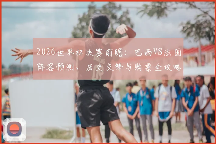 2026世界杯决赛前瞻：巴西VS法国阵容预测、历史交锋与购票全攻略