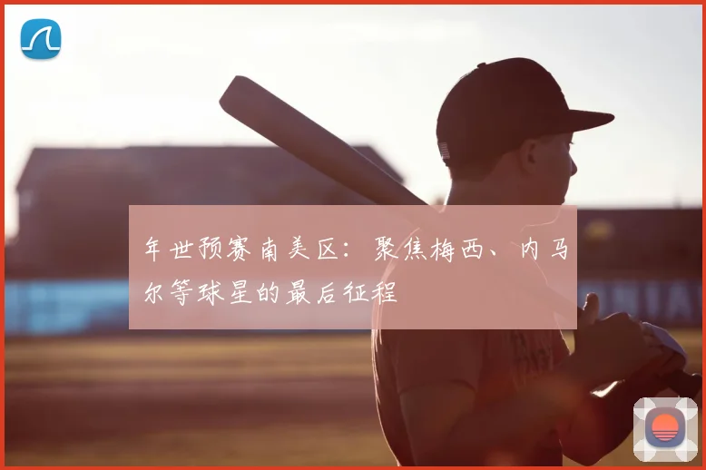 年世预赛南美区：聚焦梅西、内马尔等球星的最后征程