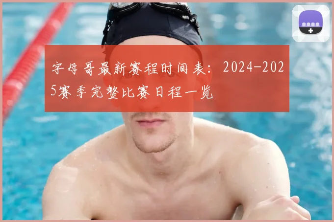 字母哥最新赛程时间表：2024-2025赛季完整比赛日程一览
